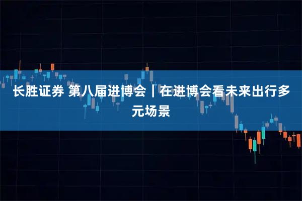 长胜证券 第八届进博会｜在进博会看未来出行多元场景