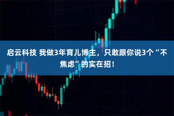 启云科技 我做3年育儿博主，只敢跟你说3个“不焦虑”的实在招！