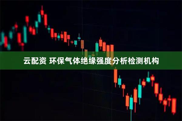 云配资 环保气体绝缘强度分析检测机构