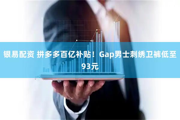银易配资 拼多多百亿补贴！Gap男士刺绣卫裤低至93元