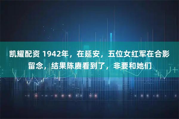 凯耀配资 1942年,在延安,五位女红军在合影留念,结果陈赓看到了,非要和她们