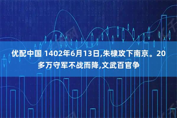 优配中国 1402年6月13日,朱棣攻下南京。20多万守军不战而降,文武百官争
