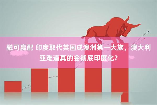 融可赢配 印度取代英国成澳洲第一大族，澳大利亚难道真的会彻底印度化？