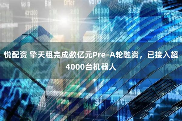 悦配资 擎天租完成数亿元Pre-A轮融资，已接入超4000台机器人