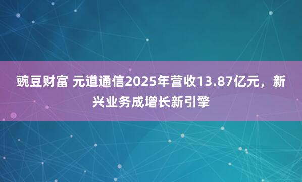 豌豆财富 元道通信2025年营收13.87亿元，新兴业务成增长新引擎