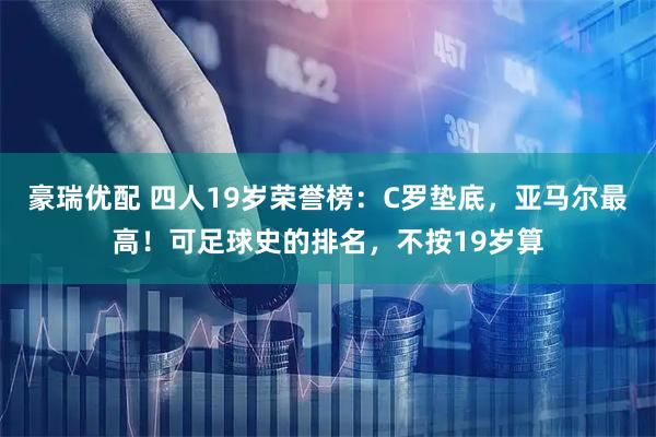 豪瑞优配 四人19岁荣誉榜：C罗垫底，亚马尔最高！可足球史的排名，不按19岁算