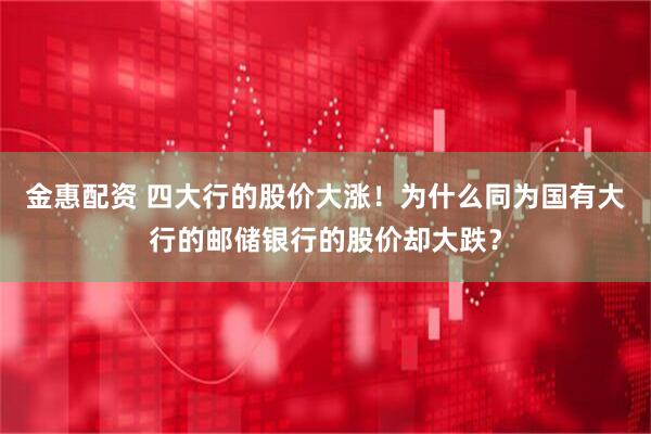 金惠配资 四大行的股价大涨！为什么同为国有大行的邮储银行的股价却大跌？
