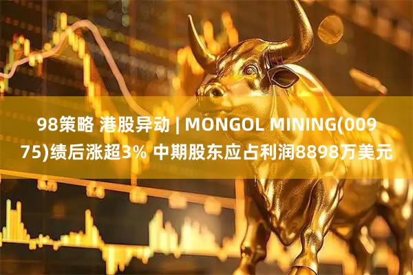 98策略 港股异动 | MONGOL MINING(00975)绩后涨超3% 中期股东应占利润8898万美元