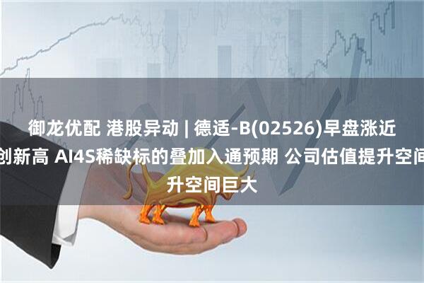 御龙优配 港股异动 | 德适-B(02526)早盘涨近18%创新高 AI4S稀缺标的叠加入通预期 公司估值提升空间巨大